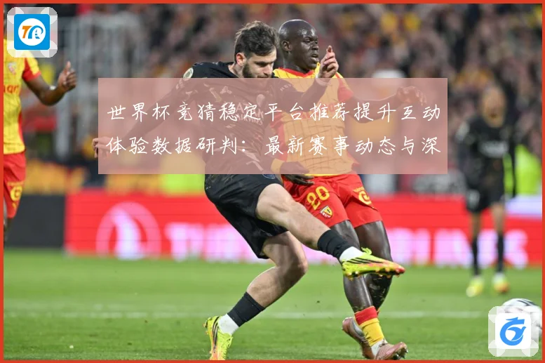 世界杯竞猜稳定平台推荐提升互动体验数据研判：最新赛事动态与深度分析