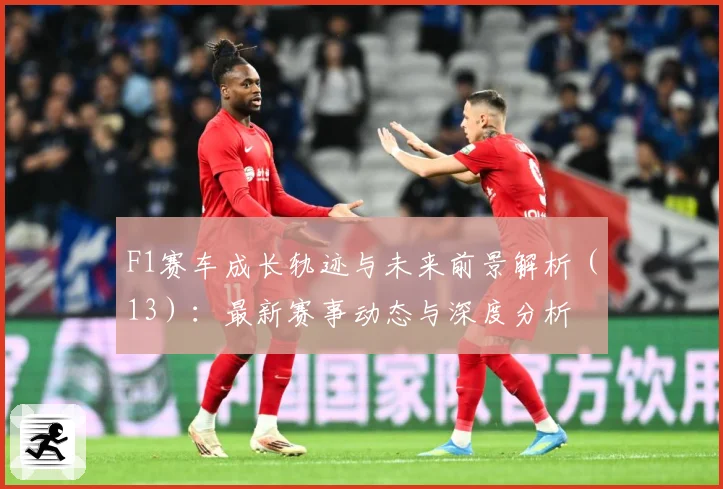 F1赛车成长轨迹与未来前景解析（13）：最新赛事动态与深度分析