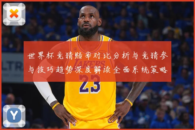 世界杯竞猜赔率对比分析与竞猜参与技巧趋势深度解读全面系统策略数据研判：最新赛事动态与深度分析