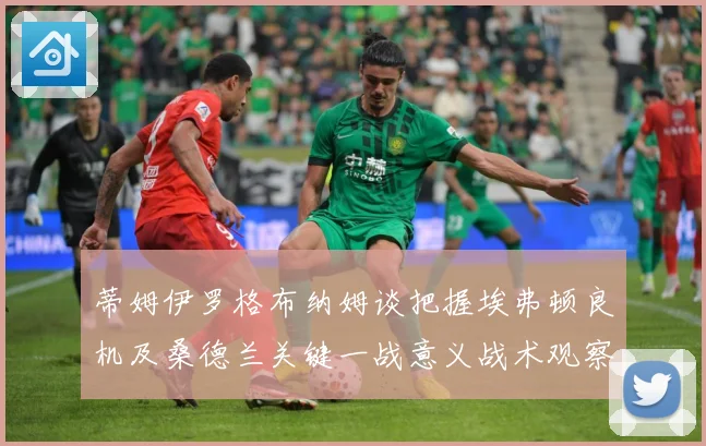 蒂姆伊罗格布纳姆谈把握埃弗顿良机及桑德兰关键一战意义战术观察：最新赛事动态与深度分析