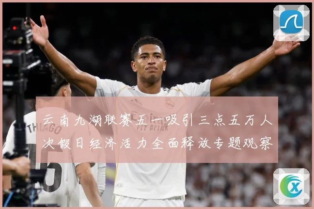 云南九湖联赛五一吸引三点五万人次假日经济活力全面释放专题观察：最新赛事动态与深度分析