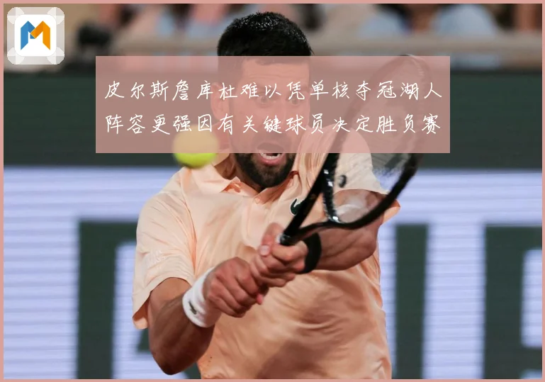 皮尔斯詹库杜难以凭单核夺冠湖人阵容更强因有关键球员决定胜负赛场复盘：最新赛事动态与深度分析