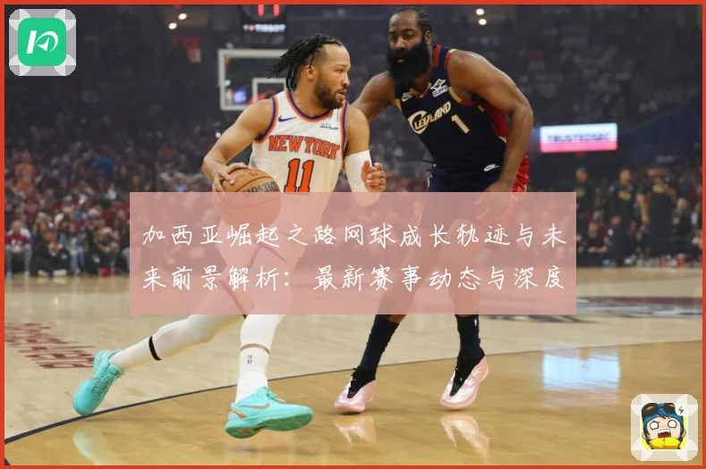 加西亚崛起之路网球成长轨迹与未来前景解析：最新赛事动态与深度分析