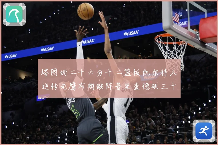 塔图姆二十六分十二篮板凯尔特人逆转老鹰布朗缺阵普里查德砍三十赛场复盘：最新赛事动态与深度分析