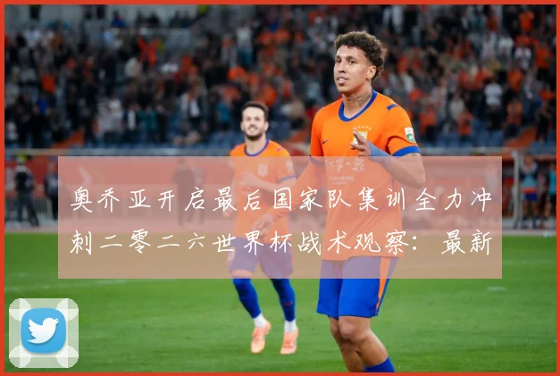 奥乔亚开启最后国家队集训全力冲刺二零二六世界杯战术观察：最新赛事动态与深度分析