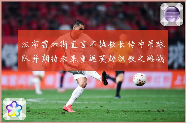 法布雷加斯直言不执教长传冲吊球队并期待未来重返英超执教之路战术观察：最新赛事动态与深度分析