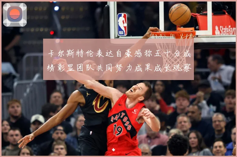 卡尔斯特伦表达自豪感称五十分成绩彰显团队共同努力成果成长观察：最新赛事动态与深度分析