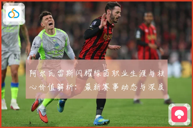 阿尔瓦雷斯闪耀绿茵职业生涯与核心价值解析：最新赛事动态与深度分析