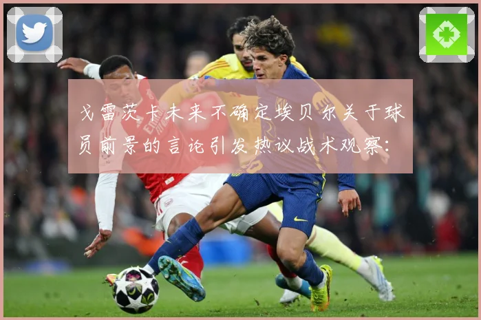 戈雷茨卡未来不确定埃贝尔关于球员前景的言论引发热议战术观察：最新赛事动态与深度分析