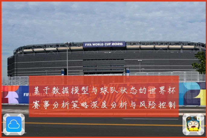 基于数据模型与球队状态的世界杯赛事分析策略深度分析与风险控制数据研判：最新赛事动态与深度分析