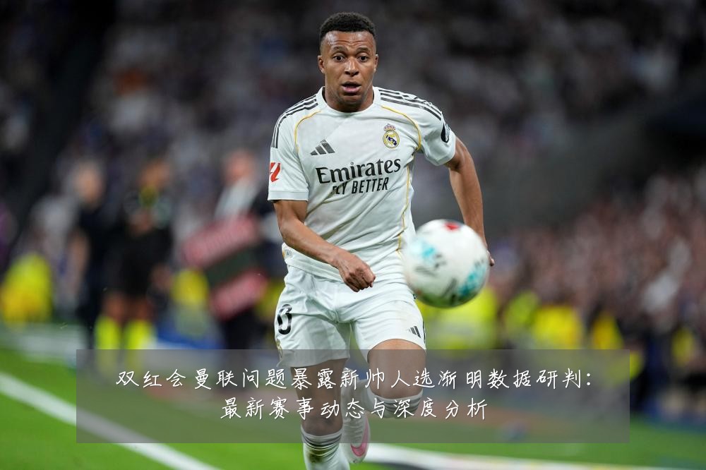 双红会曼联问题暴露新帅人选渐明数据研判:最新赛事动态与深度分析