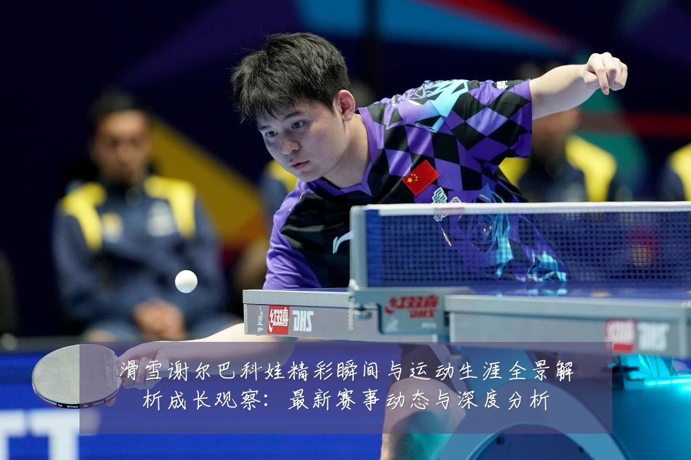 滑雪谢尔巴科娃精彩瞬间与运动生涯全景解析成长观察：最新赛事动态与深度分析