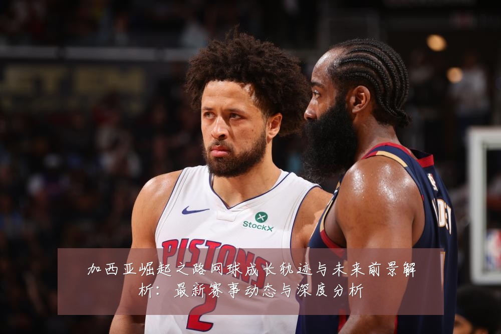 加西亚崛起之路网球成长轨迹与未来前景解析:最新赛事动态与深度分析
