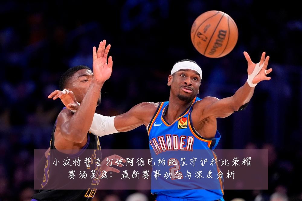 小波特誓言打破阿德巴约纪录守护科比荣耀赛场复盘:最新赛事动态与深度分析