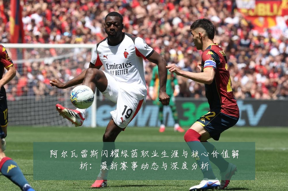 阿尔瓦雷斯闪耀绿茵职业生涯与核心价值解析:最新赛事动态与深度分析