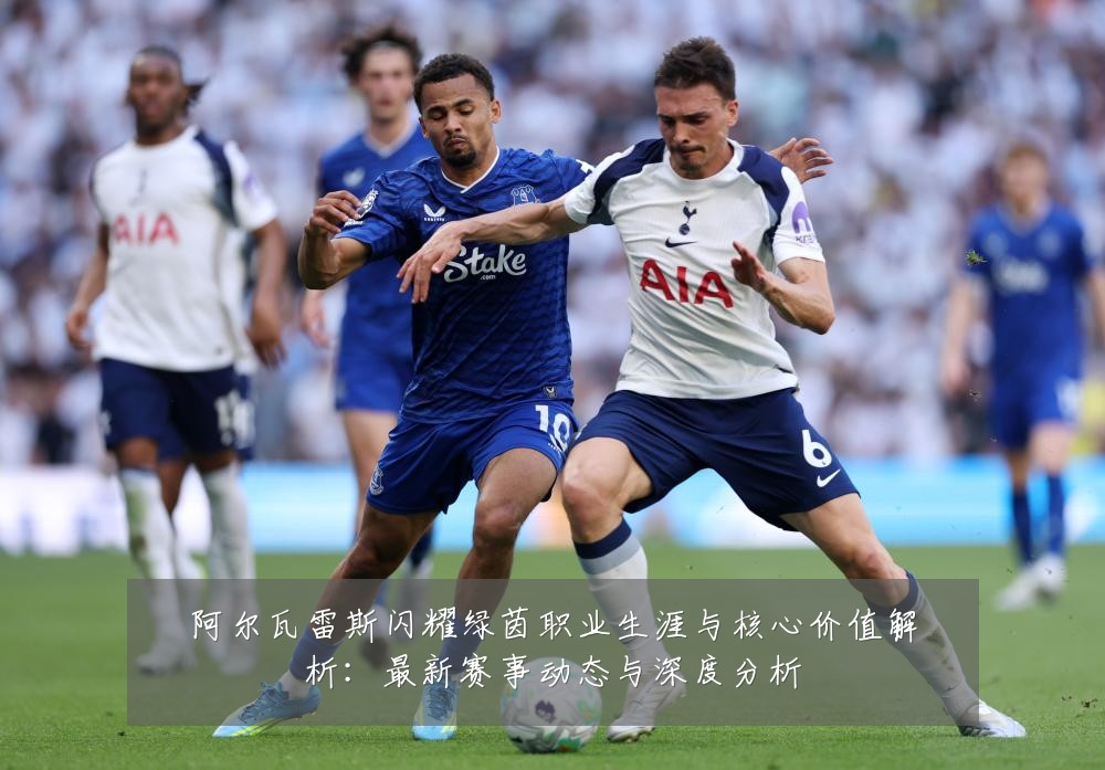 阿尔瓦雷斯闪耀绿茵职业生涯与核心价值解析:最新赛事动态与深度分析