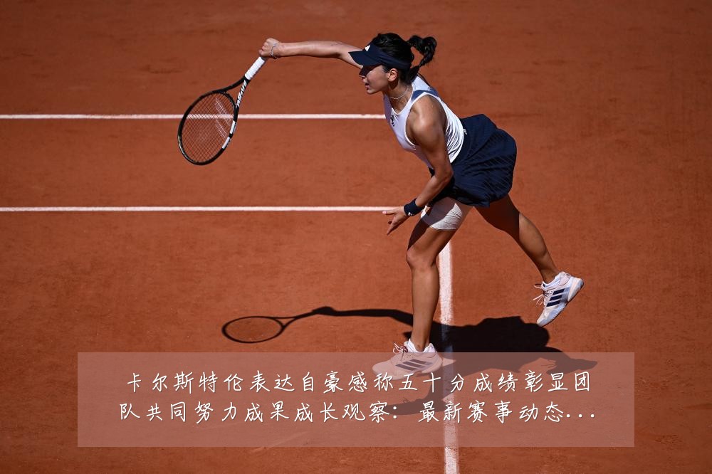 卡尔斯特伦表达自豪感称五十分成绩彰显团队共同努力成果成长观察:最新赛事动态与深度分析