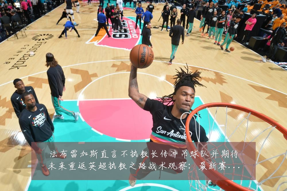 法布雷加斯直言不执教长传冲吊球队并期待未来重返英超执教之路战术观察:最新赛事动态与深度分析